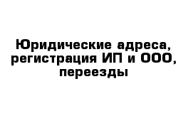 Юридические адреса, регистрация ИП и ООО, переезды